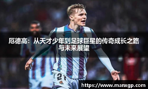 厄德高：从天才少年到足球巨星的传奇成长之路与未来展望