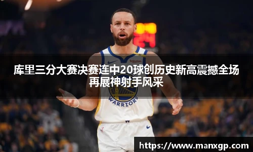库里三分大赛决赛连中20球创历史新高震撼全场再展神射手风采