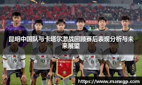 昆明中国队与卡塔尔激战回顾赛后表现分析与未来展望