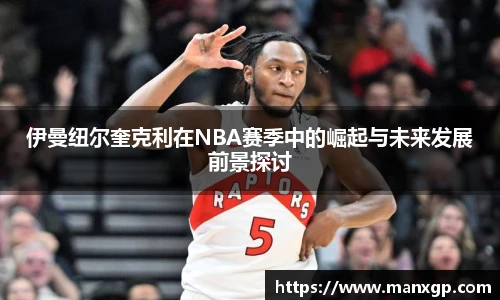 伊曼纽尔奎克利在NBA赛季中的崛起与未来发展前景探讨