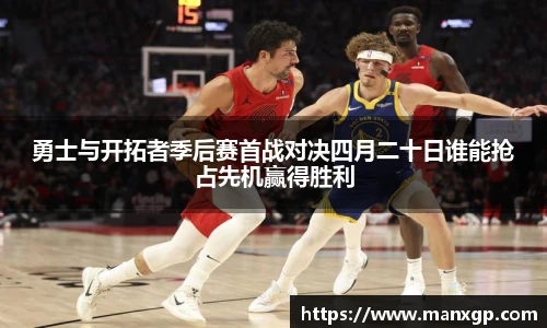 勇士与开拓者季后赛首战对决四月二十日谁能抢占先机赢得胜利