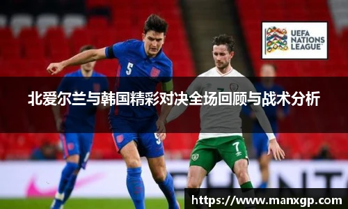北爱尔兰与韩国精彩对决全场回顾与战术分析