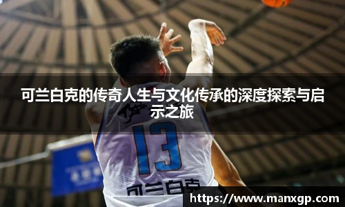 可兰白克的传奇人生与文化传承的深度探索与启示之旅