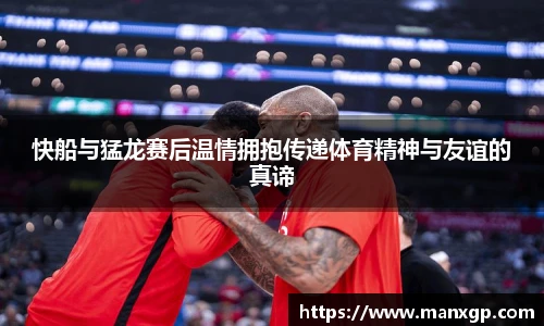快船与猛龙赛后温情拥抱传递体育精神与友谊的真谛